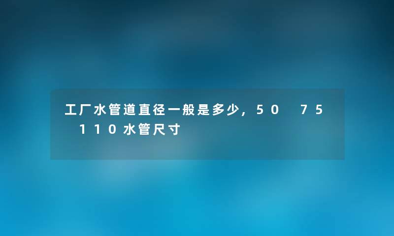 工厂水管道直径一般是多少,50 75 110水管尺寸