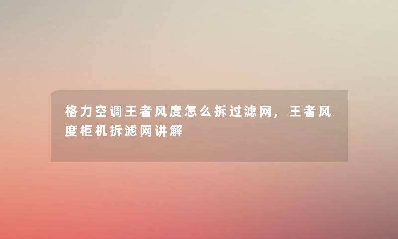 格力空调王者风度怎么拆过滤网,王者风度柜机拆滤网讲解