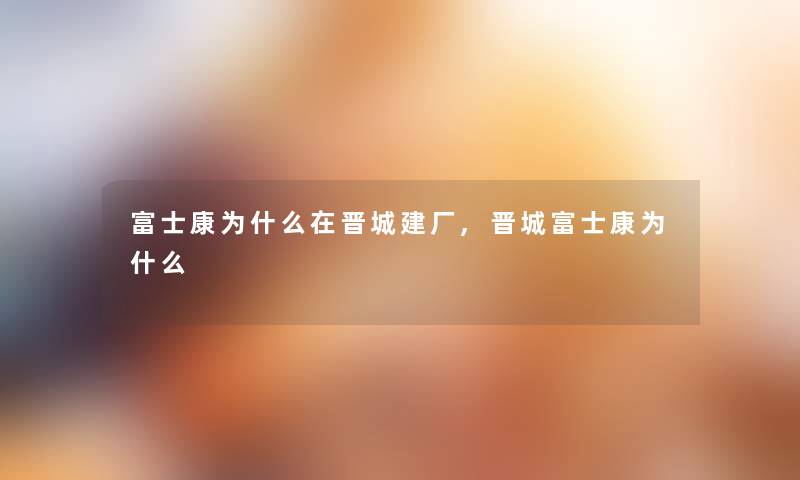 富士康为什么在晋城建厂,晋城富士康为什么