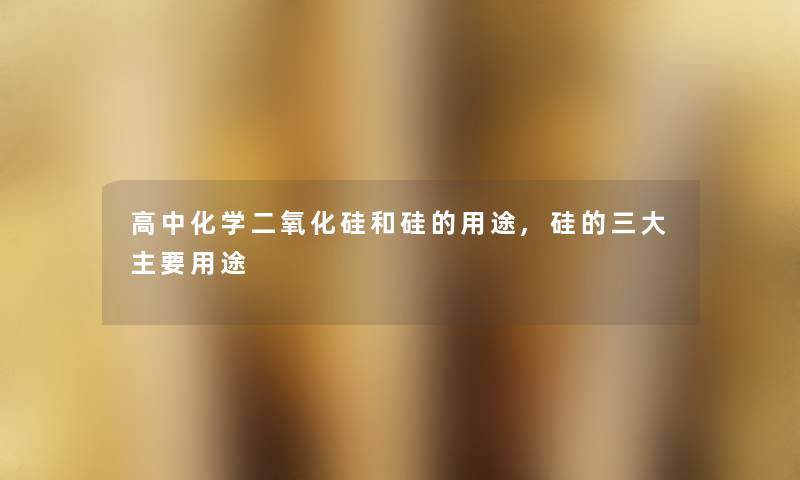 高中化学二氧化硅和硅的用途,硅的三大主要用途