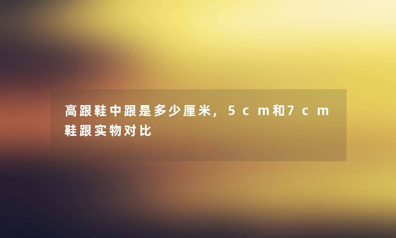 高跟鞋中跟是多少厘米,5cm和7cm鞋跟实物对比