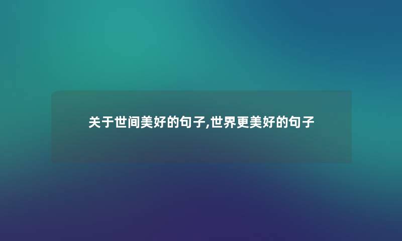 关于世间美好的句子,世界更美好的句子