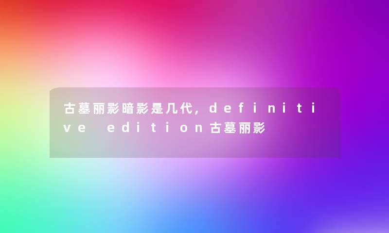 古墓丽影暗影是几代,definitive edition古墓丽影