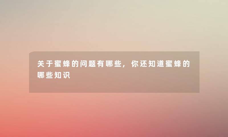 关于蜜蜂的问题有哪些,你还知道蜜蜂的哪些知识