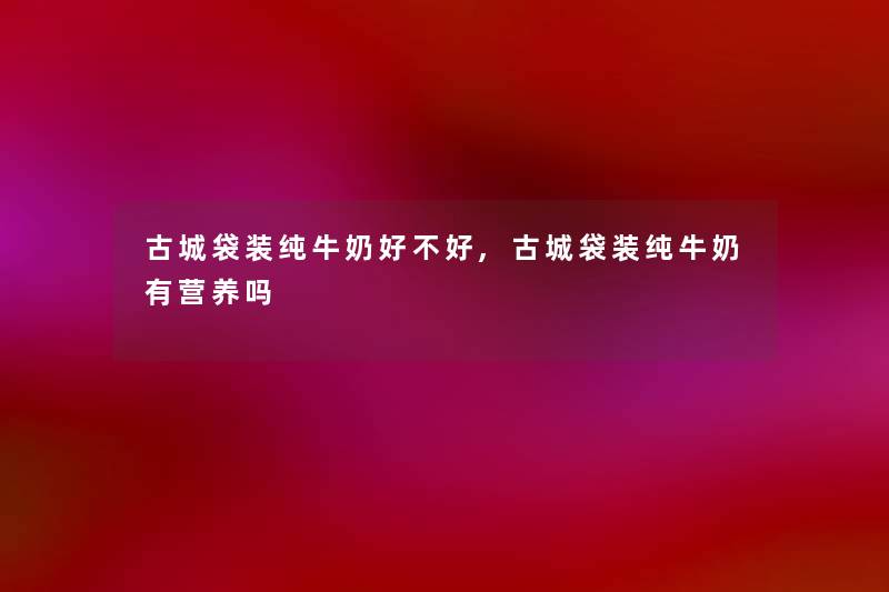 古城袋装纯牛奶好不好,古城袋装纯牛奶有营养吗