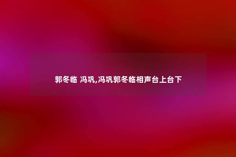 郭冬临 冯巩,冯巩郭冬临相声台上台下
