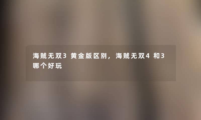 海贼无双3黄金版区别,海贼无双4和3哪个好玩