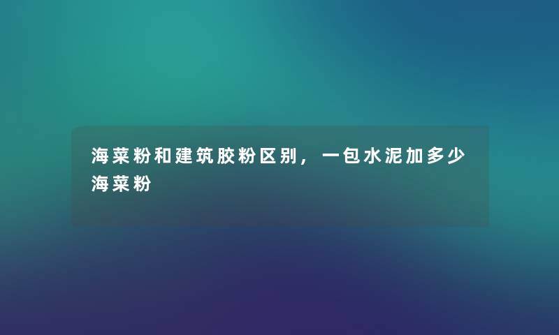 海菜粉和建筑胶粉区别,一包水泥加多少海菜粉