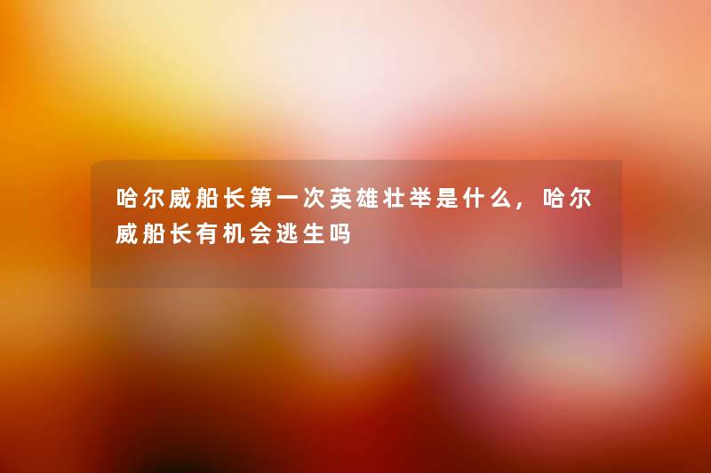 哈尔威船长第一次英雄壮举是什么,哈尔威船长有机会逃生吗