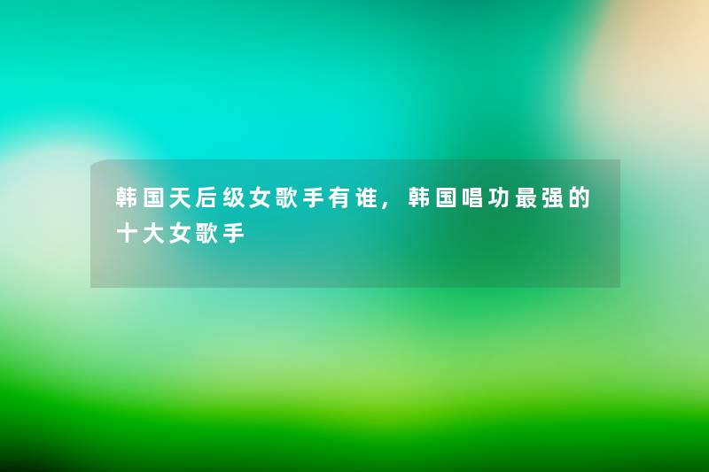 韩国天后级女歌手有谁,韩国唱功强的一些女歌手