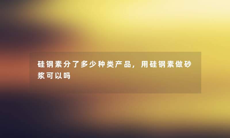 硅钢素分了多少种类产品,用硅钢素做砂浆可以吗