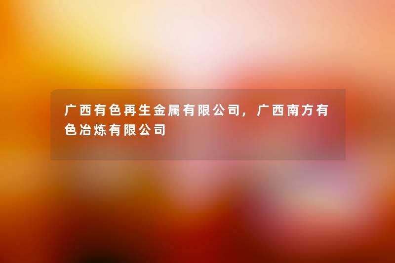 广西有色再生金属有限公司,广西南方有色冶炼有限公司