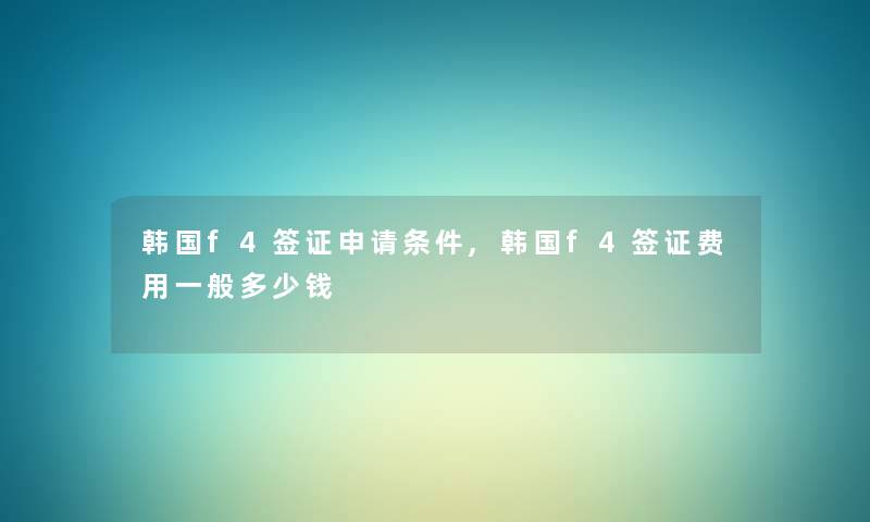 韩国f4签证申请条件,韩国f4签证费用一般多少钱