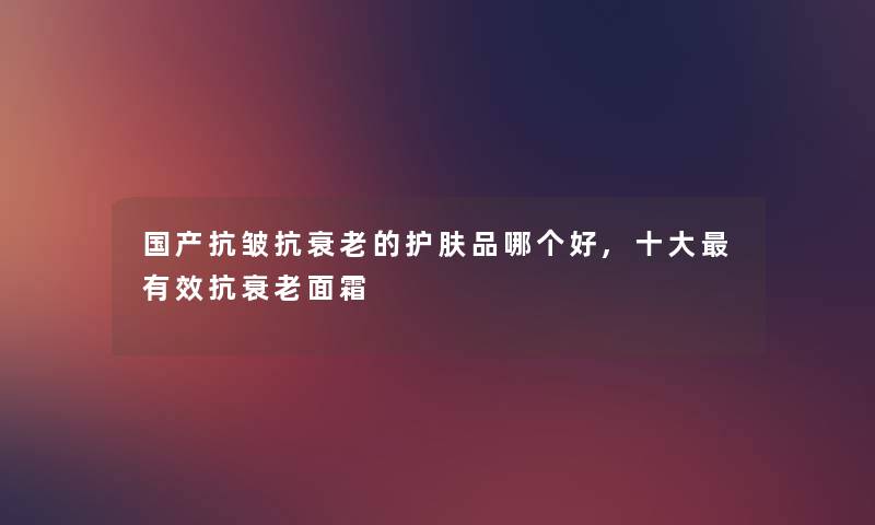 国产抗皱抗衰老的护肤品哪个好,一些有效抗衰老面霜
