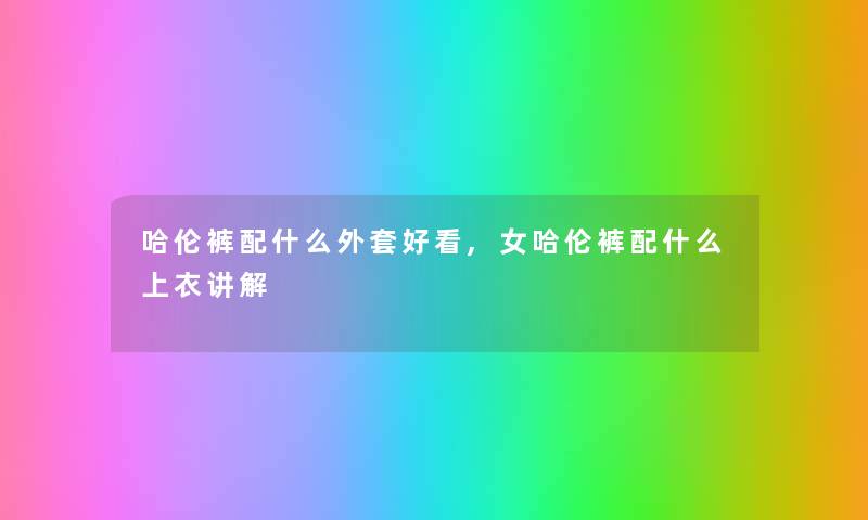 哈伦裤配什么外套好看,女哈伦裤配什么上衣讲解
