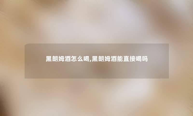 黑朗姆酒怎么喝,黑朗姆酒能直接喝吗