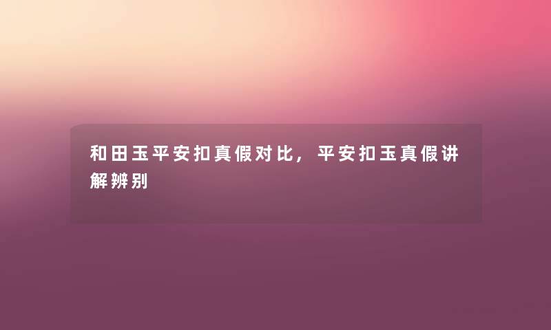 和田玉平安扣真假对比,平安扣玉真假讲解辨别