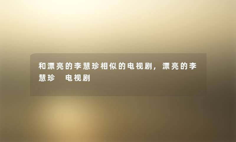 和漂亮的李慧珍相似的电视剧,漂亮的李慧珍 电视剧