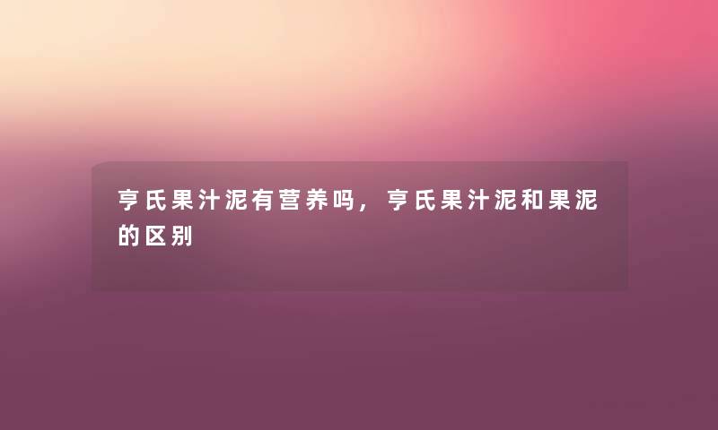 亨氏果汁泥有营养吗,亨氏果汁泥和果泥的区别