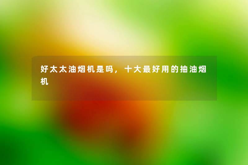 好太太油烟机是吗,一些好用的抽油烟机