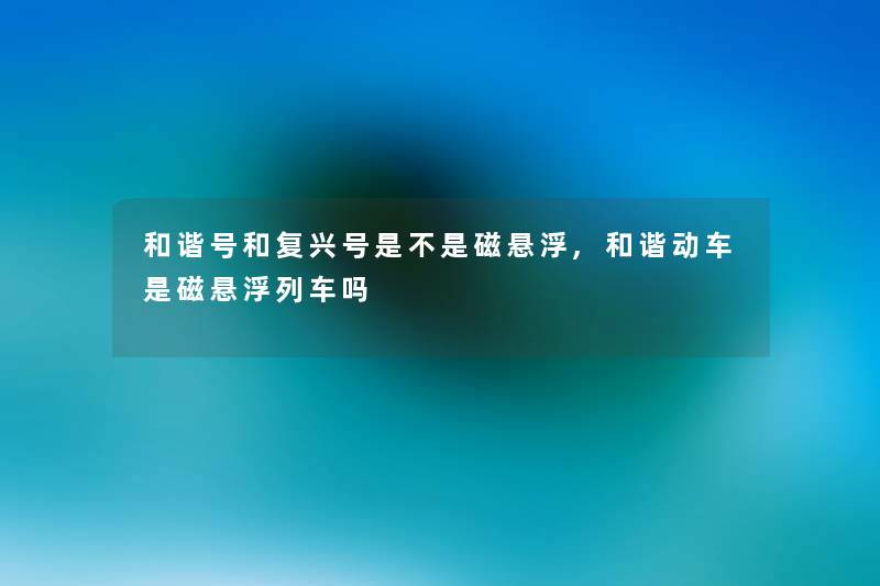 和谐号和复兴号是不是磁悬浮,和谐动车是磁悬浮列车吗