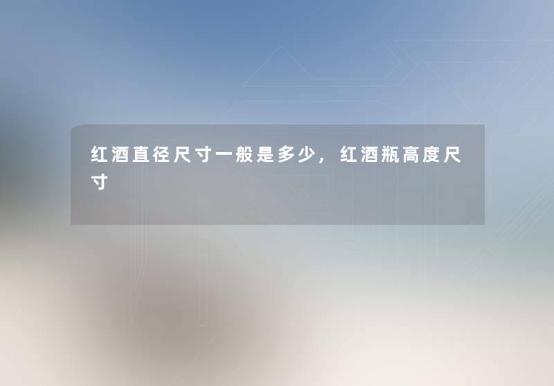 红酒直径尺寸一般是多少,红酒瓶高度尺寸