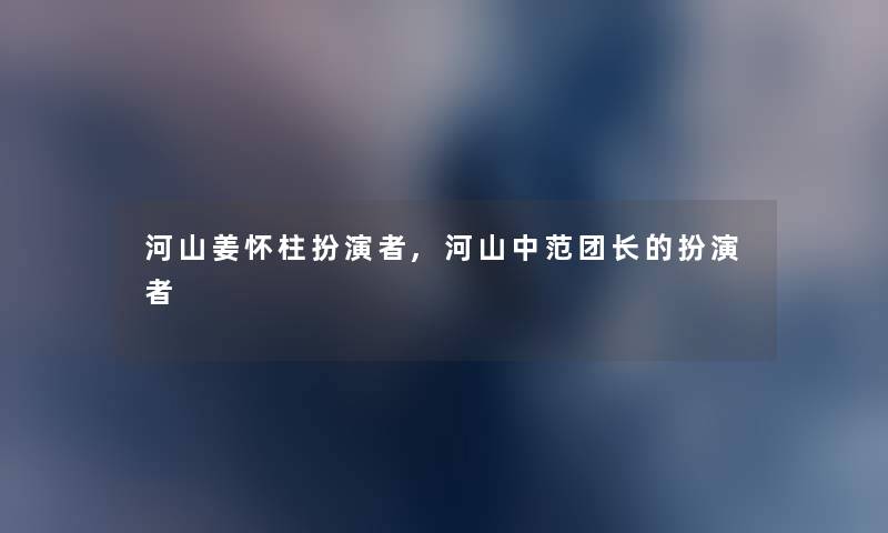 河山姜怀柱扮演者,河山中范团长的扮演者