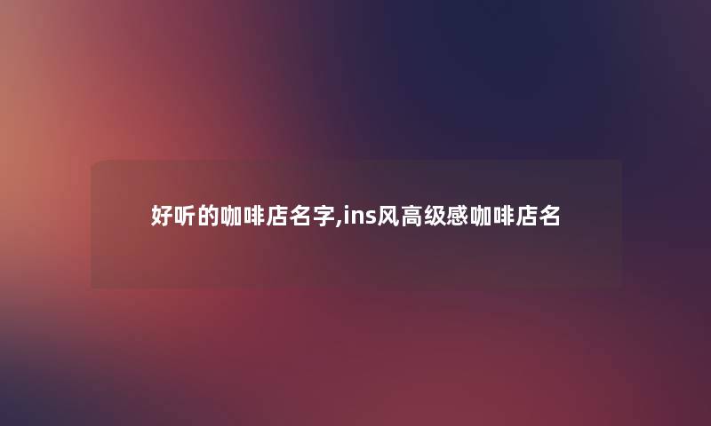 好听的咖啡店名字,ins风高级感咖啡店名