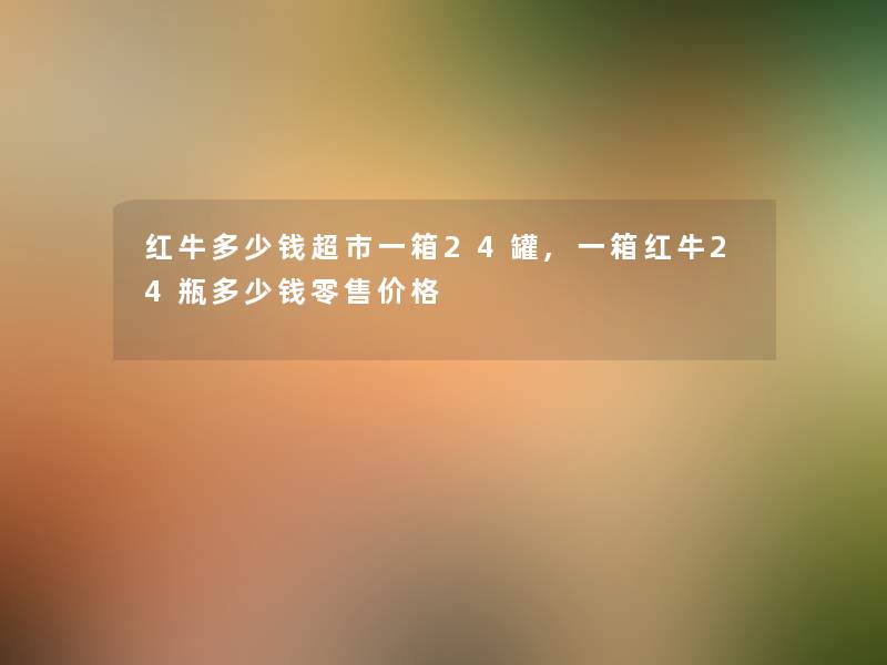 红牛多少钱超市一箱24罐,一箱红牛24瓶多少钱零售价格
