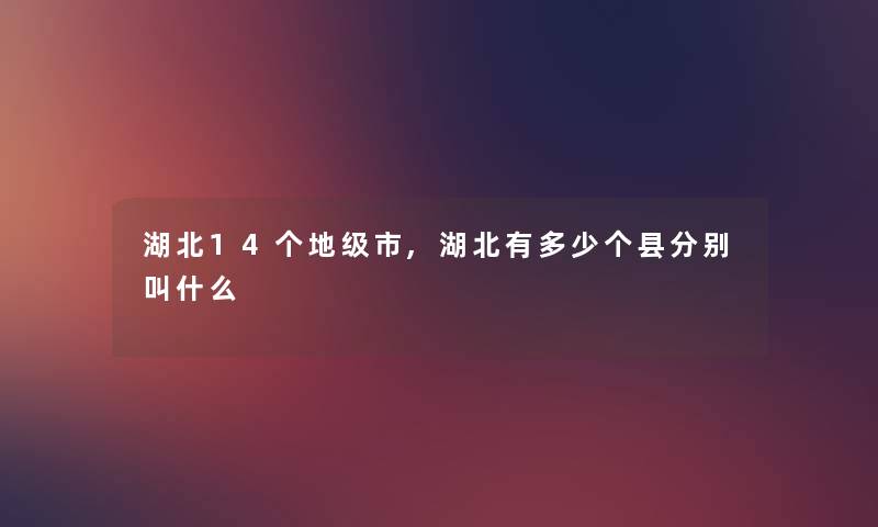 湖北14个地级市,湖北有多少个县分别叫什么