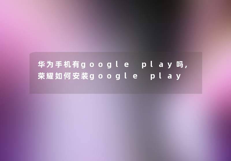 华为手机有google play吗,荣耀如何安装google play