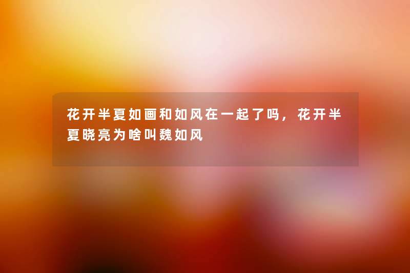 花开半夏如画和如风在一起了吗,花开半夏晓亮为啥叫魏如风