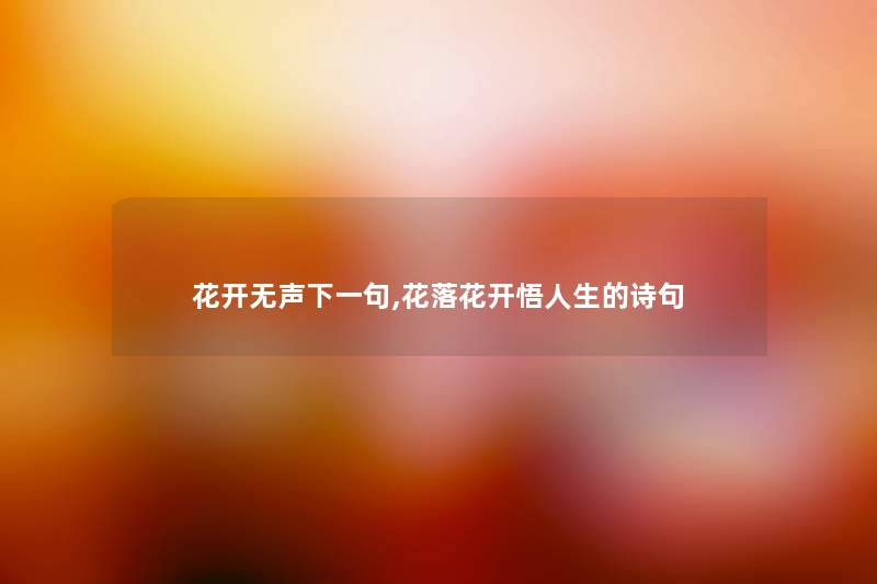 花开无声下一句,花落花开悟人生的诗句