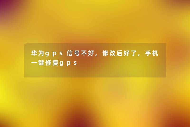 华为gps信号不好,修改后好了,手机一键修复gps