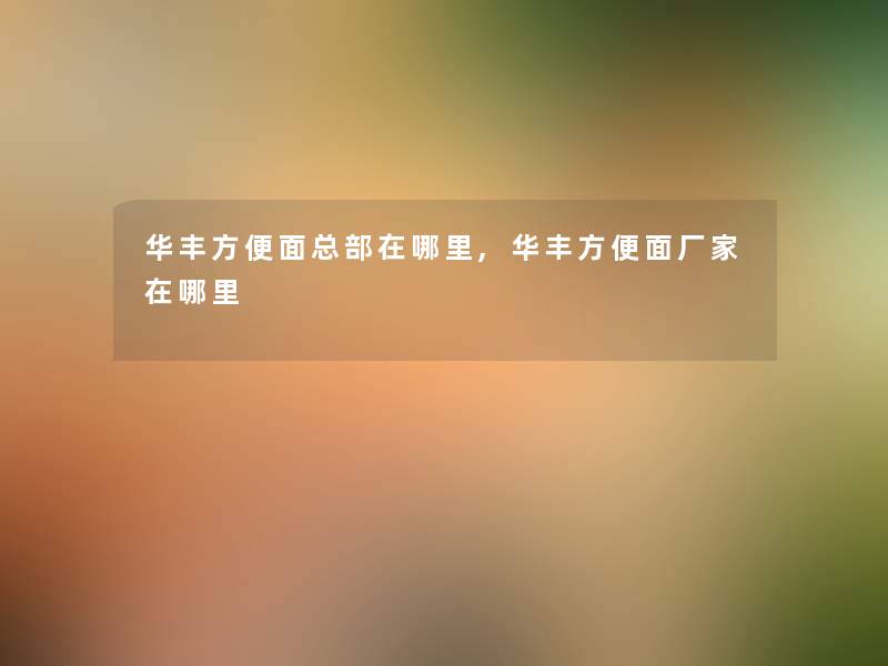 华丰方便面总部在哪里,华丰方便面厂家在哪里