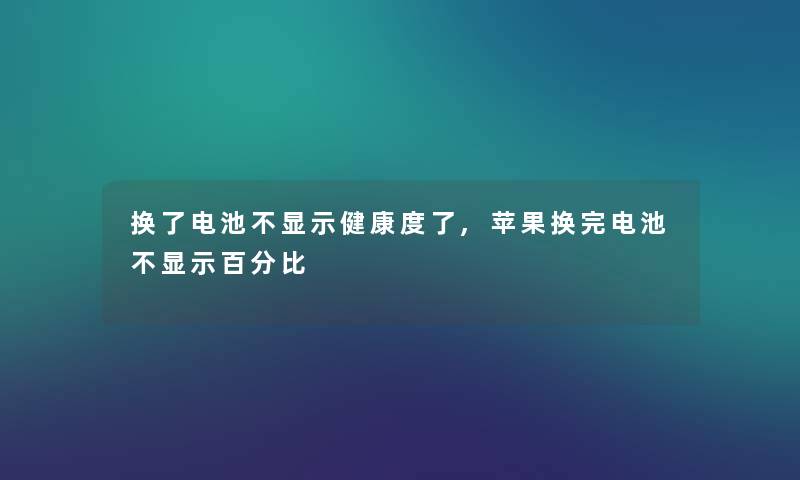 换了电池不显示健康度了,苹果换完电池不显示百分比