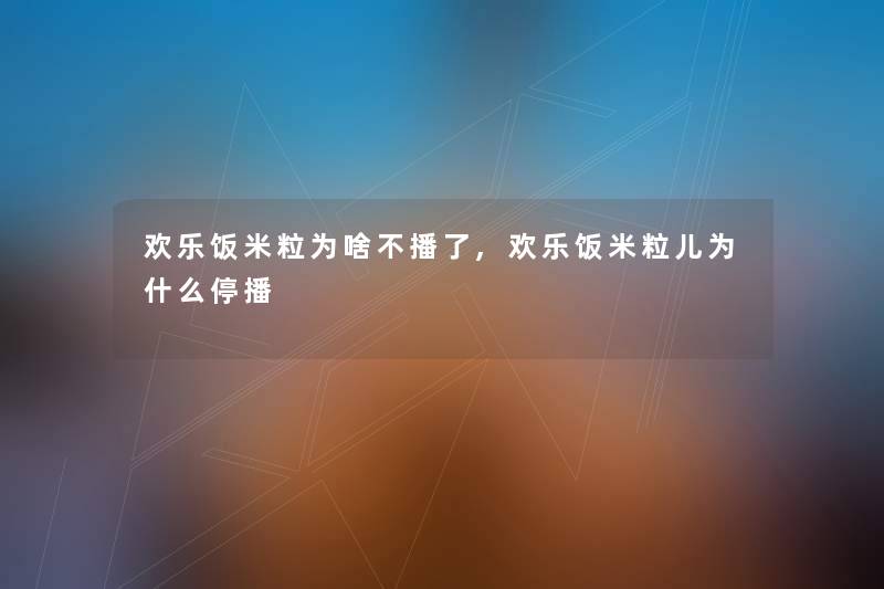 欢乐饭米粒为啥不播了,欢乐饭米粒儿为什么停播