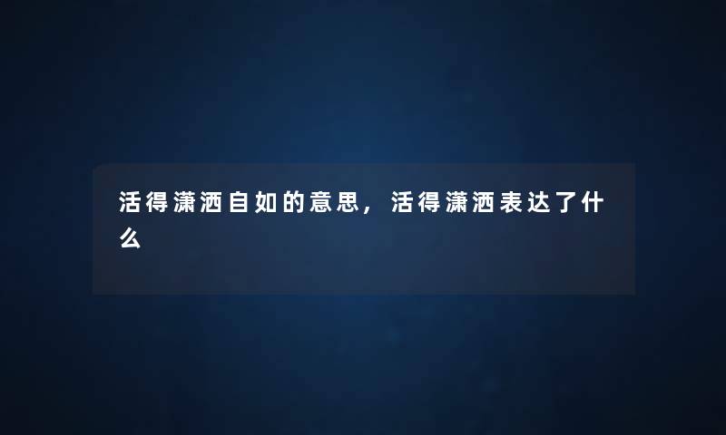 活得潇洒自如的意思,活得潇洒表达了什么