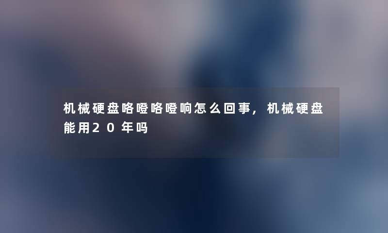 机械硬盘咯噔咯噔响怎么回事,机械硬盘能用20年吗