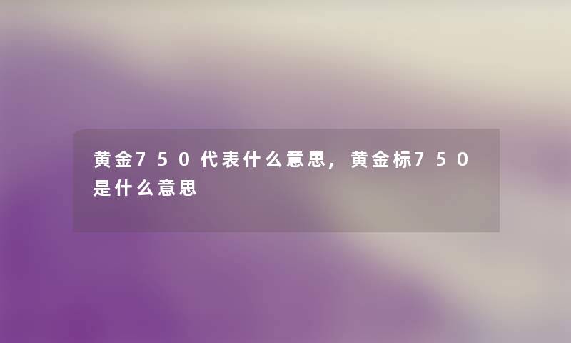 黄金750代表什么意思,黄金标750是什么意思