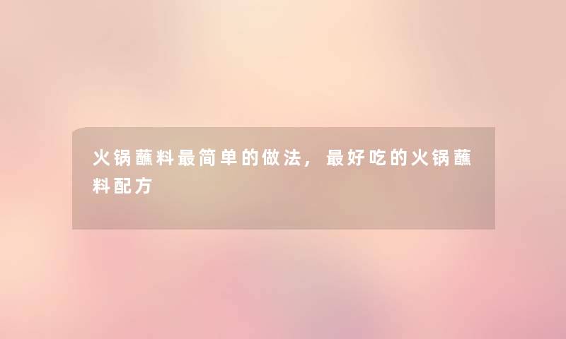 火锅蘸料简单的做法,好吃的火锅蘸料配方