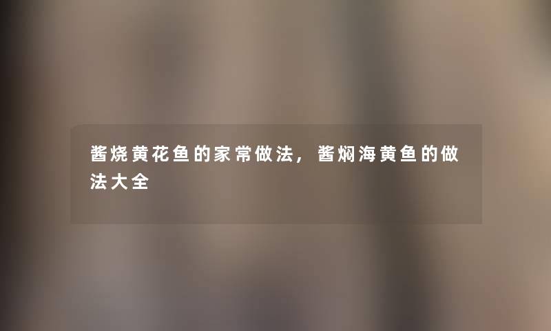 酱烧黄花鱼的家常做法,酱焖海黄鱼的做法大全