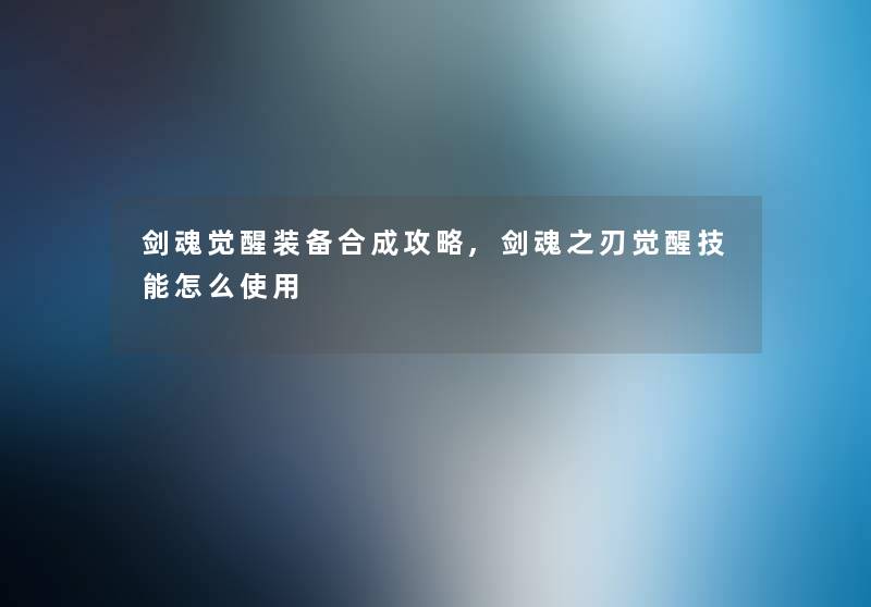 剑魂觉醒装备合成攻略,剑魂之刃觉醒技能怎么使用