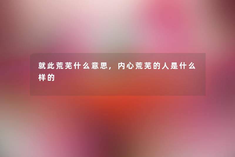 就此荒芜什么意思,内心荒芜的人是什么样的
