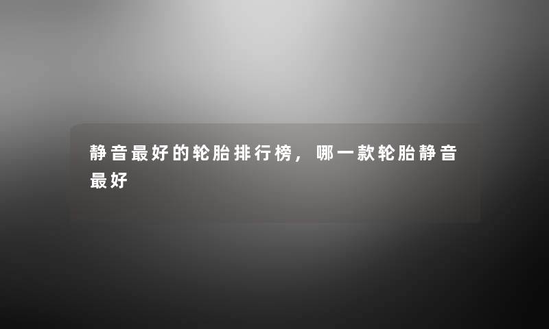 静音好的轮胎整理榜,哪一款轮胎静音好