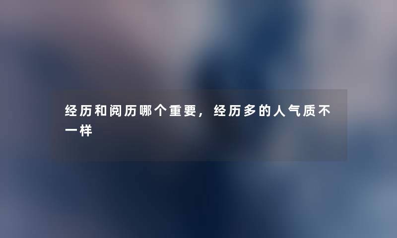 经历和阅历哪个重要,经历多的人气质不一样