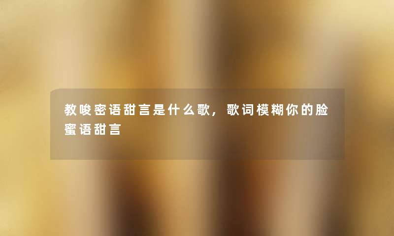 教唆密语甜言是什么歌,歌词模糊你的脸蜜语甜言