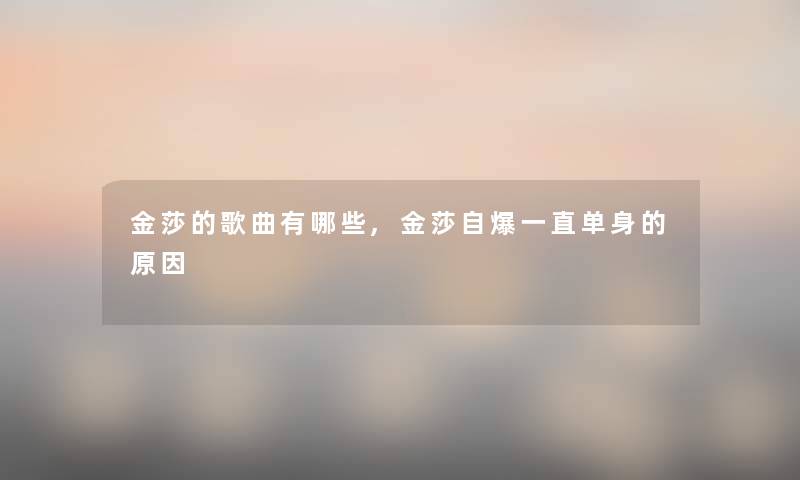 金莎的歌曲有哪些,金莎自爆一直单身的原因
