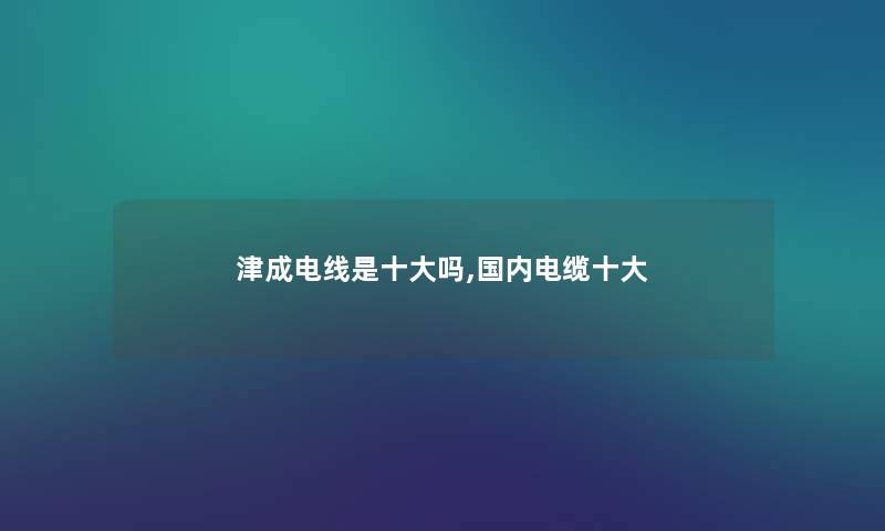 津成电线是一些吗,国内电缆一些