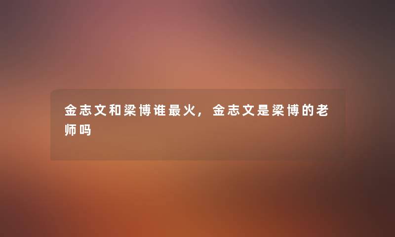 金志文和梁博谁火,金志文是梁博的老师吗